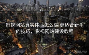 影视网站真实体验怎么做 更适合新手的技巧，影视网站建设教程