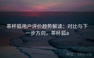 茶杯狐用户评价趋势解读：对比与下一步方向，茶杯狐a