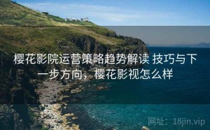 樱花影院运营策略趋势解读 技巧与下一步方向，樱花影视怎么样