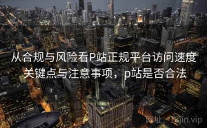 从合规与风险看P站正规平台访问速度 关键点与注意事项，p站是否合法