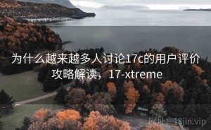 为什么越来越多人讨论17c的用户评价 攻略解读，17-xtreme