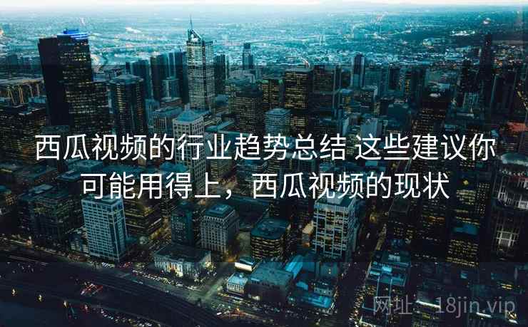 西瓜视频的行业趋势总结 这些建议你可能用得上,西瓜视频的现状 西瓜视频的行业趋势总结 这些建议你可能用得上,西瓜视频的现状