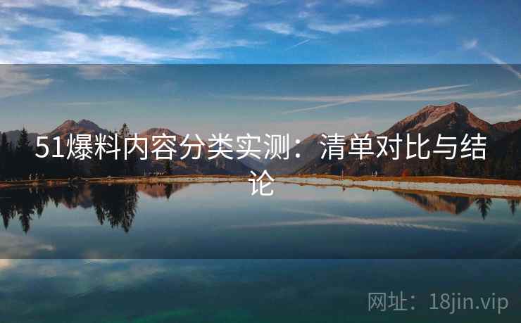 51爆料内容分类实测:清单对比与结论 51爆料内容分类实测:清单对比与结论