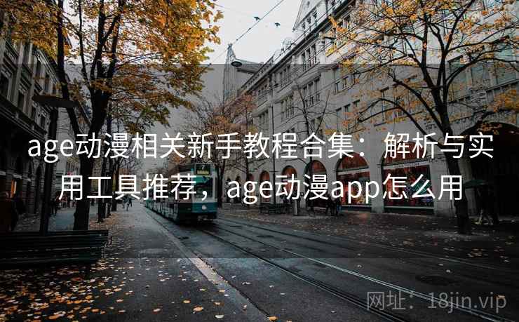 age动漫相关新手教程合集:解析与实用工具推荐,age动漫app怎么用 age动漫相关新手教程合集:解析与实用工具推荐,age动漫app怎么用