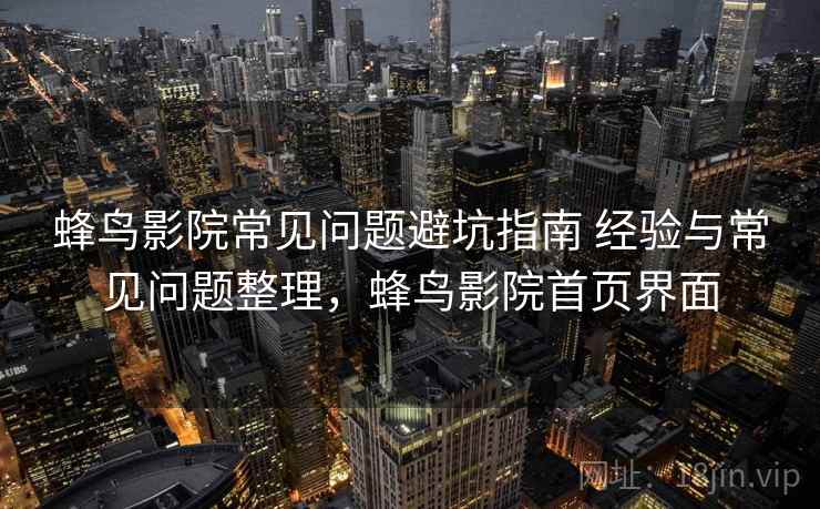 蜂鸟影院常见问题避坑指南 经验与常见问题整理，蜂鸟影院首页界面