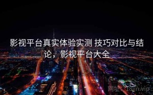 影视平台真实体验实测 技巧对比与结论，影视平台大全