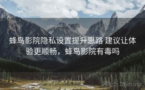 蜂鸟影院隐私设置提升思路 建议让体验更顺畅，蜂鸟影院有毒吗