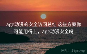 age动漫的安全访问总结 这些方案你可能用得上，age动漫安全吗