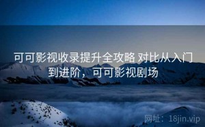 可可影视收录提升全攻略 对比从入门到进阶，可可影视剧场