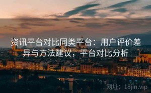 资讯平台对比同类平台：用户评价差异与方法建议，平台对比分析