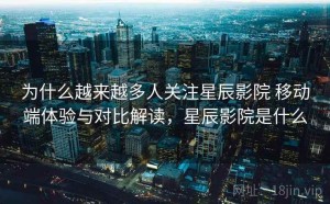 为什么越来越多人关注星辰影院 移动端体验与对比解读，星辰影院是什么