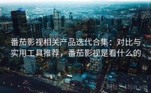 番茄影视相关产品迭代合集：对比与实用工具推荐，番茄影视是看什么的