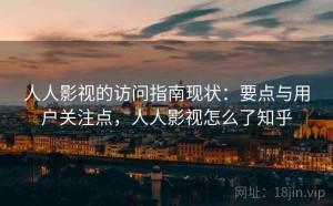 人人影视的访问指南现状：要点与用户关注点，人人影视怎么了知乎