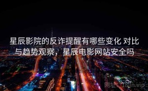 星辰影院的反诈提醒有哪些变化 对比与趋势观察，星辰电影网站安全吗