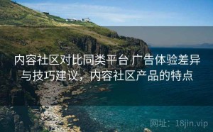 内容社区对比同类平台 广告体验差异与技巧建议，内容社区产品的特点
