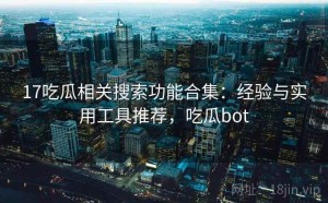 17吃瓜相关搜索功能合集：经验与实用工具推荐，吃瓜bot