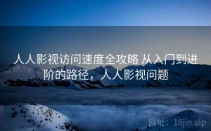 人人影视访问速度全攻略 从入门到进阶的路径，人人影视问题