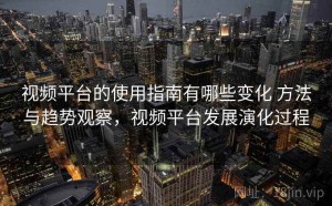 视频平台的使用指南有哪些变化 方法与趋势观察，视频平台发展演化过程