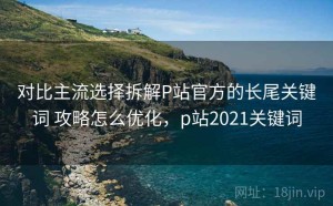 对比主流选择拆解P站官方的长尾关键词 攻略怎么优化，p站2021关键词
