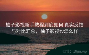 柚子影视新手教程到底如何 真实反馈与对比汇总，柚子影视tv怎么样