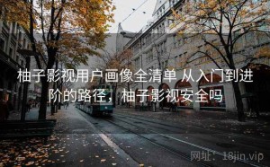 柚子影视用户画像全清单 从入门到进阶的路径，柚子影视安全吗
