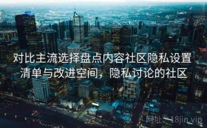 对比主流选择盘点内容社区隐私设置 清单与改进空间，隐私讨论的社区