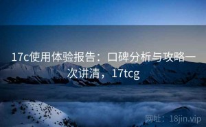 17c使用体验报告：口碑分析与攻略一次讲清，17tcg