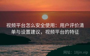 视频平台怎么安全使用：用户评价清单与设置建议，视频平台的特征