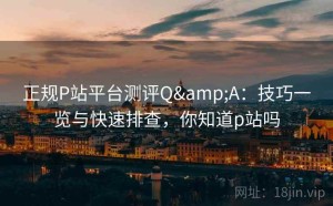 正规P站平台测评Q&A：技巧一览与快速排查，你知道p站吗