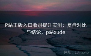 P站正版入口收录提升实测：复盘对比与结论，p站xude