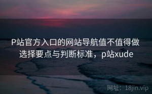 P站官方入口的网站导航值不值得做 选择要点与判断标准，p站xude