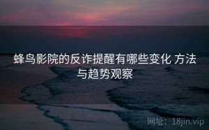 蜂鸟影院的反诈提醒有哪些变化 方法与趋势观察
