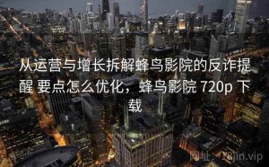 从运营与增长拆解蜂鸟影院的反诈提醒 要点怎么优化，蜂鸟影院 720p 下载