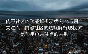 内容社区的功能解析现状 对比与用户关注点，内容社区的功能解析现状 对比与用户关注点的关系