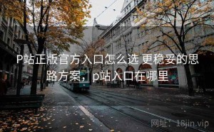 P站正版官方入口怎么选 更稳妥的思路方案，p站入口在哪里