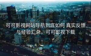 可可影视网站导航到底如何 真实反馈与经验汇总，可可影视下载