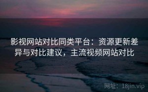 影视网站对比同类平台：资源更新差异与对比建议，主流视频网站对比