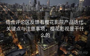 结合评论区反馈看樱花影院产品迭代 关键点与注意事项，樱花影视是干什么的