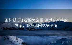 茶杯狐反诈提醒怎么做 更适合新手的方案，茶杯狐网站安全吗