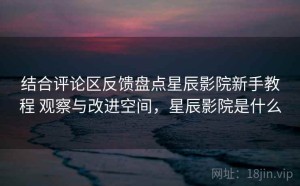 结合评论区反馈盘点星辰影院新手教程 观察与改进空间，星辰影院是什么