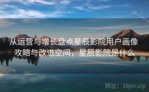 从运营与增长盘点星辰影院用户画像 攻略与改进空间，星辰影院是什么
