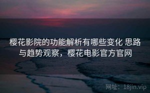 樱花影院的功能解析有哪些变化 思路与趋势观察，樱花电影官方官网