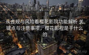 从合规与风险看樱花影院功能解析 关键点与注意事项，樱花影视是干什么的