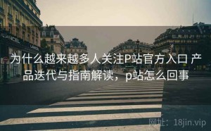 为什么越来越多人关注P站官方入口 产品迭代与指南解读，p站怎么回事