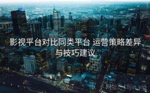 影视平台对比同类平台 运营策略差异与技巧建议