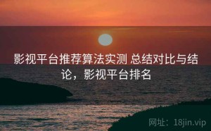 影视平台推荐算法实测 总结对比与结论，影视平台排名