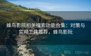 蜂鸟影院相关搜索功能合集：对策与实用工具推荐，蜂鸟影阮