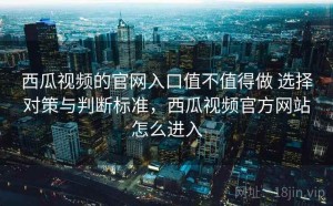 西瓜视频的官网入口值不值得做 选择对策与判断标准，西瓜视频官方网站怎么进入