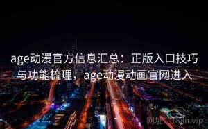 age动漫官方信息汇总：正版入口技巧与功能梳理，age动漫动画官网进入