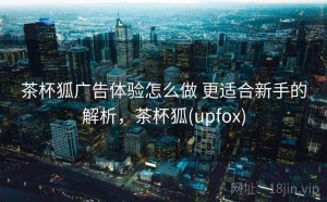 茶杯狐广告体验怎么做 更适合新手的解析，茶杯狐(upfox)